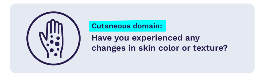 Cutaneous domain: Have you experienced any changes in skin color or texture?