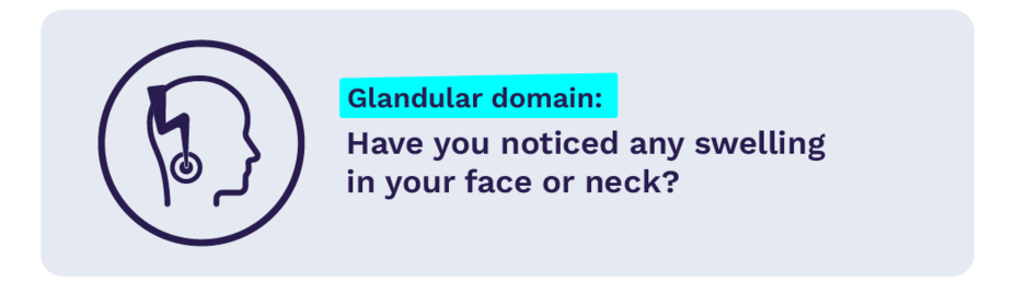 Glandular domain: Have you noticed any swelling in your face or neck?