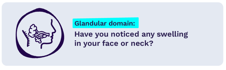 Glandular domain: Have you noticed any swelling in your face or neck?